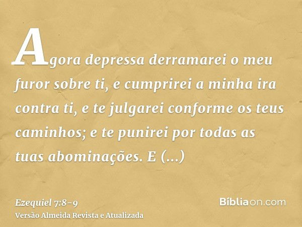 Agora depressa derramarei o meu furor sobre ti, e cumprirei a minha ira contra ti, e te julgarei conforme os teus caminhos; e te punirei por todas as tuas abomi