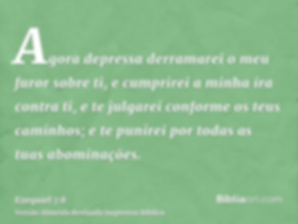 Agora depressa derramarei o meu furor sobre ti, e cumprirei a minha ira contra ti, e te julgarei conforme os teus caminhos; e te punirei por todas as tuas abomi