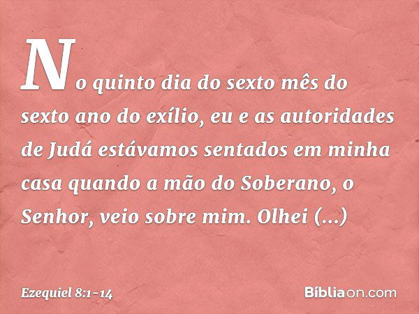 No quinto dia do sexto mês do sexto ano do exílio, eu e as autoridades de Judá estávamos sentados em minha casa quando a mão do Soberano, o Senhor, veio sobre m