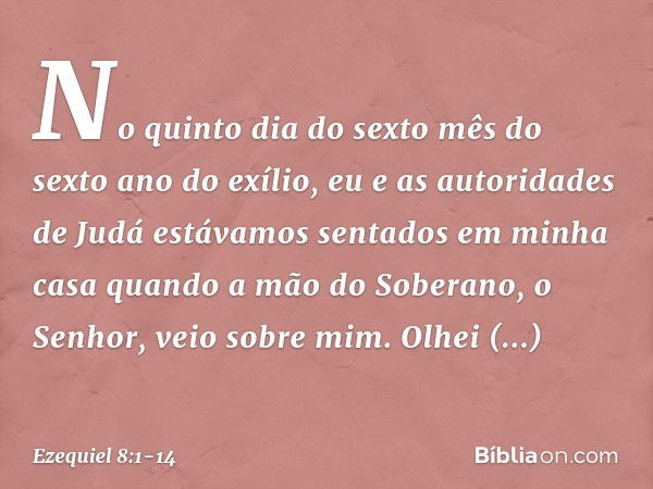 No quinto dia do sexto mês do sexto ano do exílio, eu e as autoridades de Judá estávamos sentados em minha casa quando a mão do Soberano, o Senhor, veio sobre m