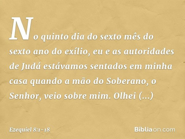 No quinto dia do sexto mês do sexto ano do exílio, eu e as autoridades de Judá estávamos sentados em minha casa quando a mão do Soberano, o Senhor, veio sobre m