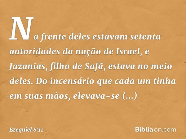 Na frente deles estavam setenta autoridades da nação de Israel, e Jazanias, filho de Safã, estava no meio deles. Do incensário que cada um tinha em suas mãos, e