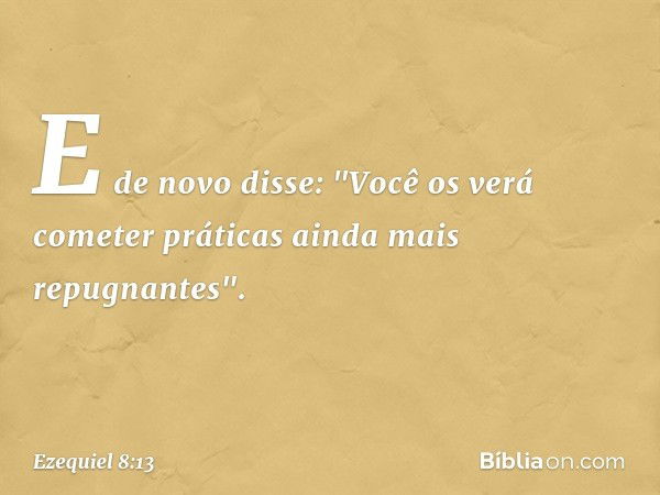 E de novo disse: "Você os verá cometer práticas ainda mais repugnantes". -- Ezequiel 8:13