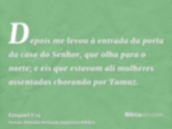 Depois me levou à entrada da porta da casa do Senhor, que olha para o norte; e eis que estavam ali mulheres assentadas chorando por Tamuz.