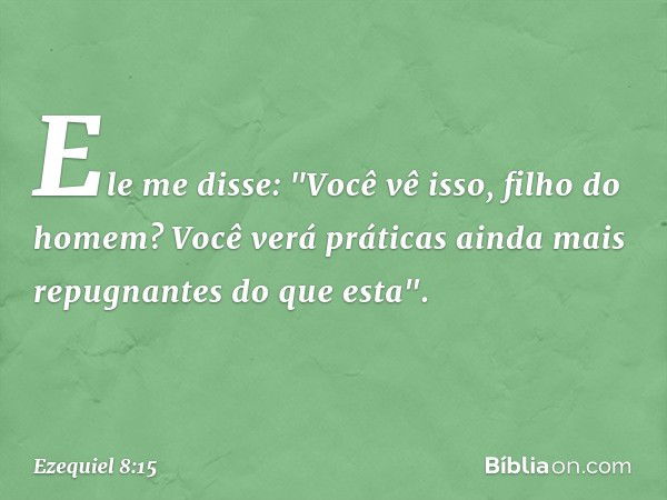 Ele me disse: "Você vê isso, filho do homem? Você verá práticas ainda mais repugnantes do que esta". -- Ezequiel 8:15