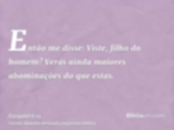 Então me disse: Viste, filho do homem? Verás ainda maiores abominações do que estas.