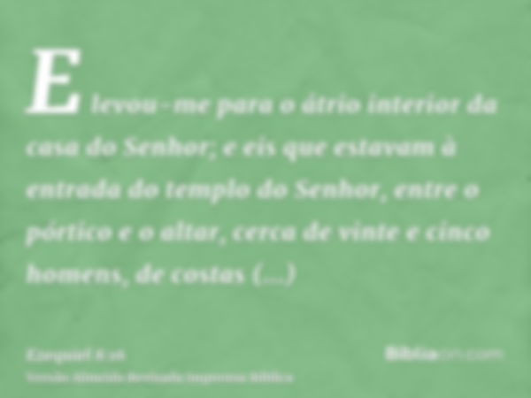 E levou-me para o átrio interior da casa do Senhor; e eis que estavam à entrada do templo do Senhor, entre o pórtico e o altar, cerca de vinte e cinco homens, d