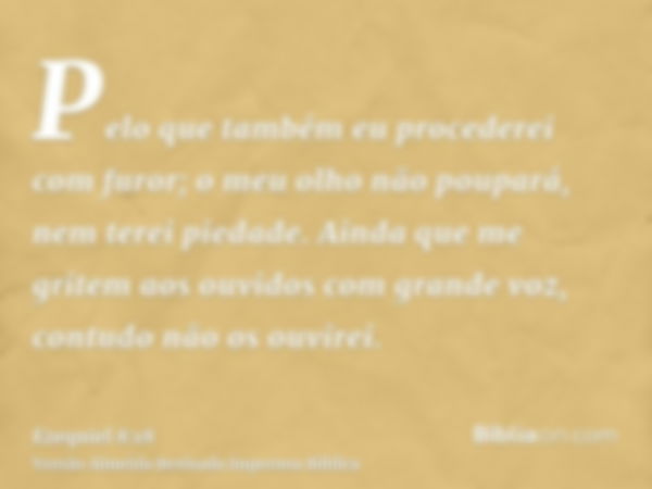 Pelo que também eu procederei com furor; o meu olho não poupará, nem terei piedade. Ainda que me gritem aos ouvidos com grande voz, contudo não os ouvirei.