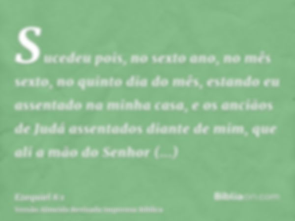 Sucedeu pois, no sexto ano, no mês sexto, no quinto dia do mês, estando eu assentado na minha casa, e os anciãos de Judá assentados diante de mim, que ali a mão