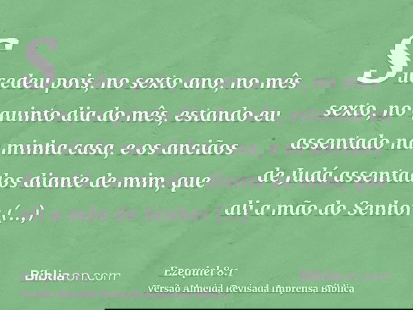 Sucedeu pois, no sexto ano, no mês sexto, no quinto dia do mês, estando eu assentado na minha casa, e os anciãos de Judá assentados diante de mim, que ali a mão