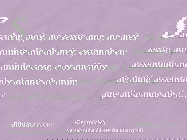 Sucedeu, pois, no sexto ano, no mês sexto, no quinto dia do mês, estando eu assentado na minha casa, e os anciãos de Judá, assentados diante de mim, que ali a m
