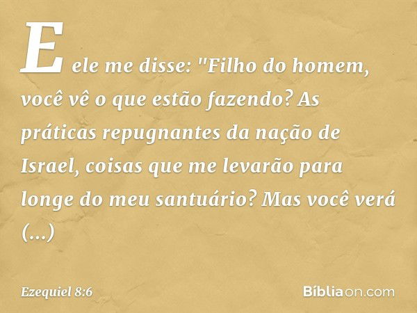 E ele me disse: "Filho do homem, você vê o que estão fazendo? As práticas repugnantes da nação de Israel, coisas que me levarão para longe do meu santuário? Mas