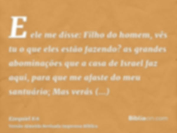 E ele me disse: Filho do homem, vês tu o que eles estão fazendo? as grandes abominações que a casa de Israel faz aqui, para que me afaste do meu santuário; Mas 