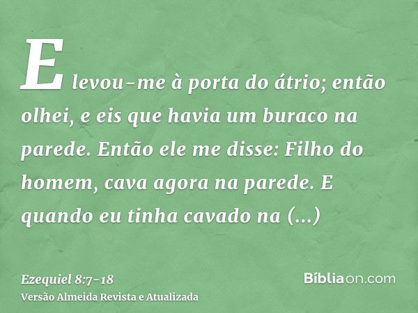 E levou-me à porta do átrio; então olhei, e eis que havia um buraco na parede.Então ele me disse: Filho do homem, cava agora na parede. E quando eu tinha cavado