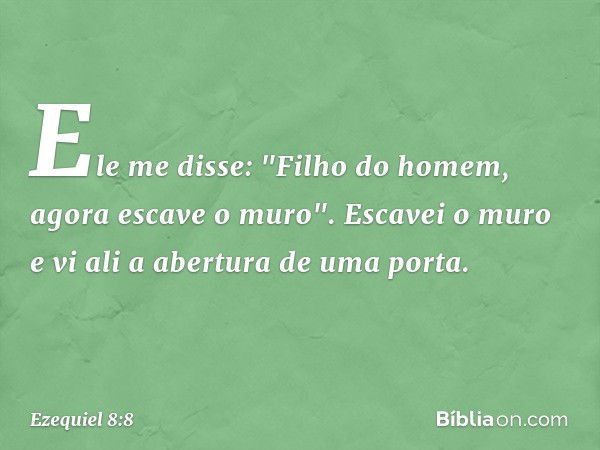 Ele me disse: "Filho do homem, agora escave o muro". Escavei o muro e vi ali a abertura de uma porta. -- Ezequiel 8:8