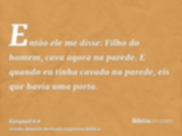 Então ele me disse: Filho do homem, cava agora na parede. E quando eu tinha cavado na parede, eis que havia uma porta.