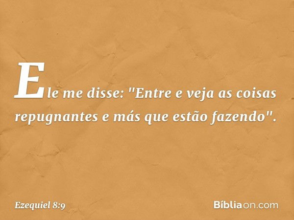 Ele me disse: "Entre e veja as coisas repugnantes e más que estão fazendo". -- Ezequiel 8:9