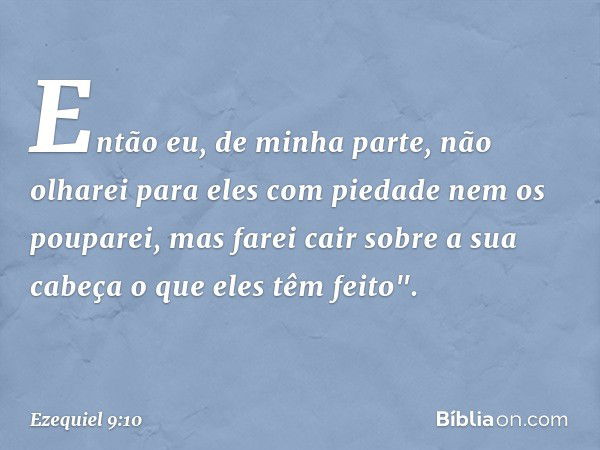 Então eu, de minha parte, não olharei para eles com piedade nem os pouparei, mas farei cair sobre a sua cabeça o que eles têm feito". -- Ezequiel 9:10