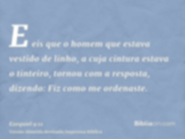 E eis que o homem que estava vestido de linho, a cuja cintura estava o tinteiro, tornou com a resposta, dizendo: Fiz como me ordenaste.