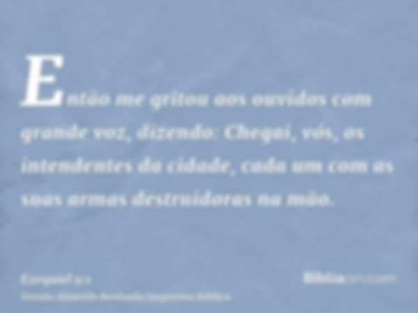 Então me gritou aos ouvidos com grande voz, dizendo: Chegai, vós, os intendentes da cidade, cada um com as suas armas destruidoras na mão.