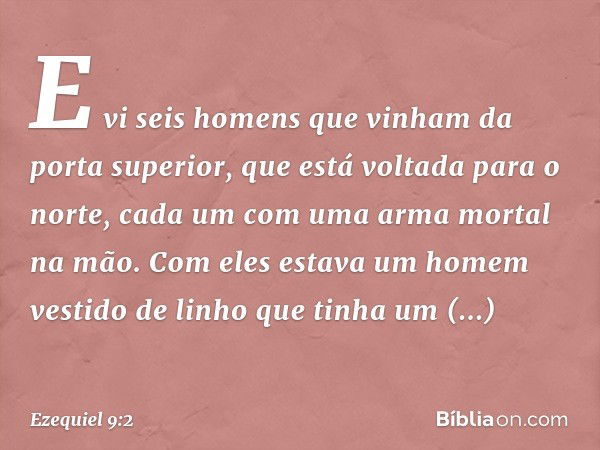 E vi seis homens que vinham da porta superior, que está voltada para o norte, cada um com uma arma mortal na mão. Com eles estava um homem vestido de linho que 