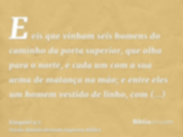 E eis que vinham seis homens do caminho da porta superior, que olha para o norte, e cada um com a sua arma de matança na mão; e entre eles um homem vestido de l