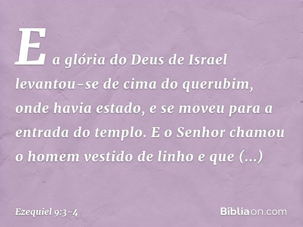 E a glória do Deus de Israel levantou-se de cima do querubim, onde havia estado, e se moveu para a entrada do templo. E o Senhor chamou o homem vestido de linho