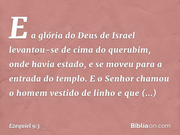 E a glória do Deus de Israel levantou-se de cima do querubim, onde havia estado, e se moveu para a entrada do templo. E o Senhor chamou o homem vestido de linho