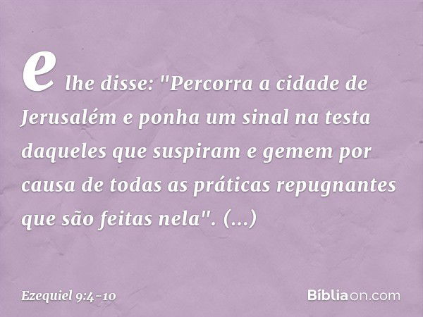 e lhe disse: "Percorra a cidade de Jerusalém e ponha um sinal na testa daqueles que suspiram e gemem por causa de todas as práticas repugnantes que são feitas n