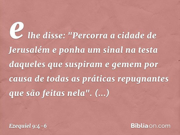 e lhe disse: "Percorra a cidade de Jerusalém e ponha um sinal na testa daqueles que suspiram e gemem por causa de todas as práticas repugnantes que são feitas n