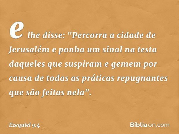 e lhe disse: "Percorra a cidade de Jerusalém e ponha um sinal na testa daqueles que suspiram e gemem por causa de todas as práticas repugnantes que são feitas n