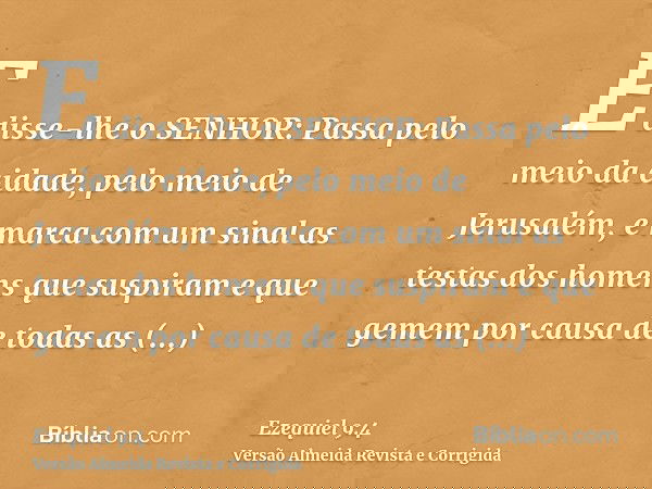 E disse-lhe o SENHOR: Passa pelo meio da cidade, pelo meio de Jerusalém, e marca com um sinal as testas dos homens que suspiram e que gemem por causa de todas a