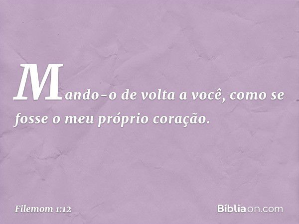 Mando-o de volta a você, como se fosse o meu próprio coração. -- Filemom 1:12