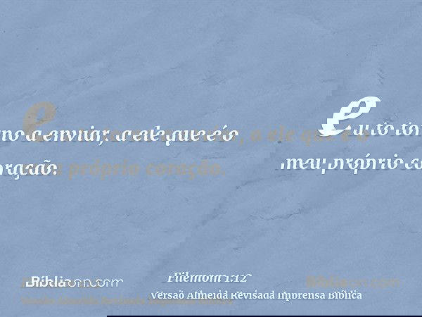 eu to torno a enviar, a ele que é o meu próprio coração.