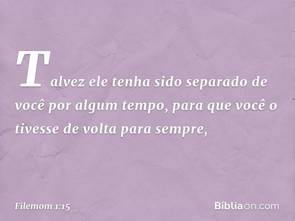 Talvez ele tenha sido separado de você por algum tempo, para que você o tivesse de volta para sempre, -- Filemom 1:15