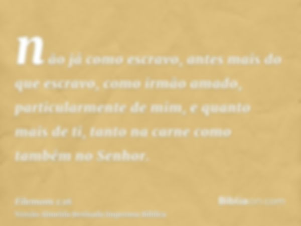 não já como escravo, antes mais do que escravo, como irmão amado, particularmente de mim, e quanto mais de ti, tanto na carne como também no Senhor.