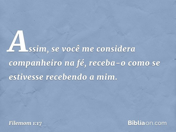 Assim, se você me considera companheiro na fé, receba-o como se estivesse recebendo a mim. -- Filemom 1:17