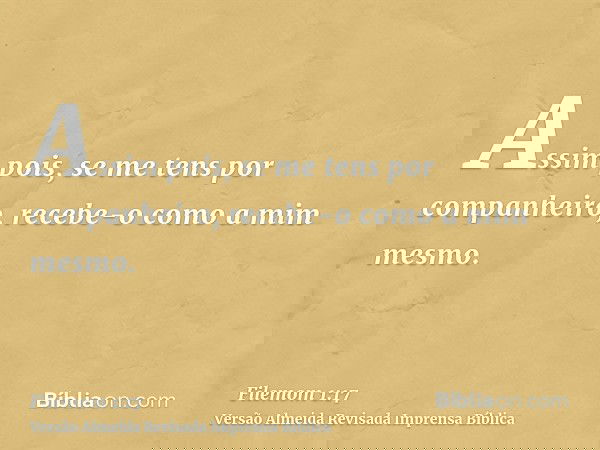 Assim pois, se me tens por companheiro, recebe-o como a mim mesmo.