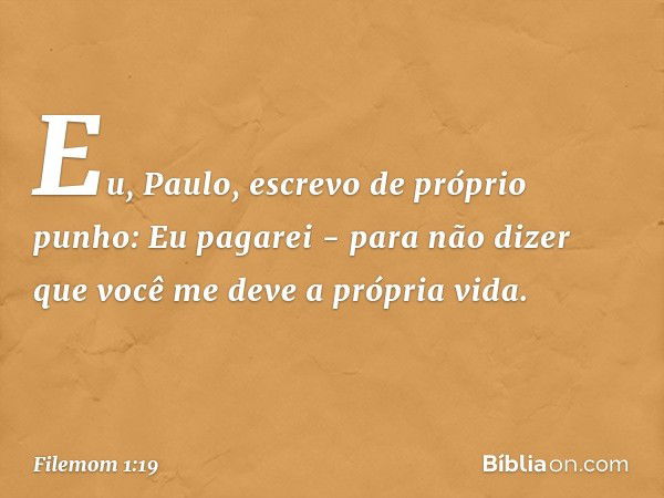 Eu, Paulo, escrevo de próprio punho: Eu pagarei - para não dizer que você me deve a própria vida. -- Filemom 1:19