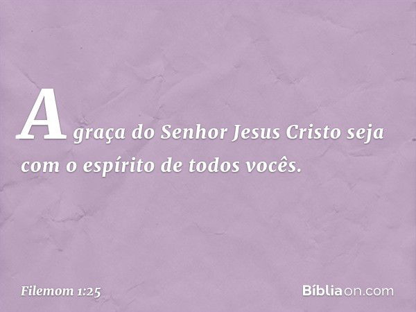 A graça do Senhor Jesus Cristo seja com o espírito de todos vocês. -- Filemom 1:25