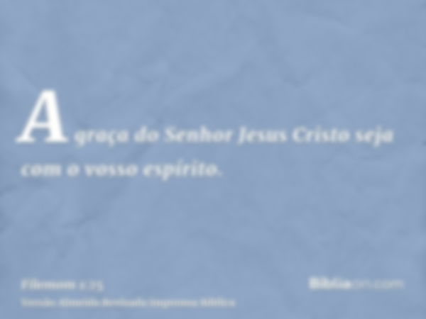 A graça do Senhor Jesus Cristo seja com o vosso espírito.