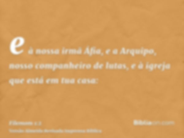 e à nossa irmã Áfia, e a Arquipo, nosso companheiro de lutas, e à igreja que está em tua casa: