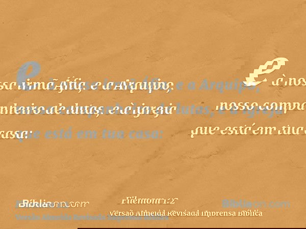 e à nossa irmã Áfia, e a Arquipo, nosso companheiro de lutas, e à igreja que está em tua casa: