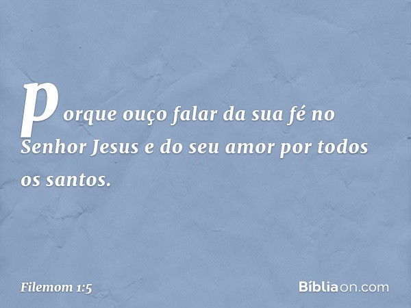 porque ouço falar da sua fé no Senhor Jesus e do seu amor por todos os santos. -- Filemom 1:5