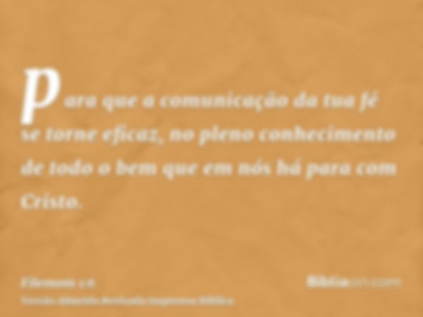 para que a comunicação da tua fé se torne eficaz, no pleno conhecimento de todo o bem que em nós há para com Cristo.