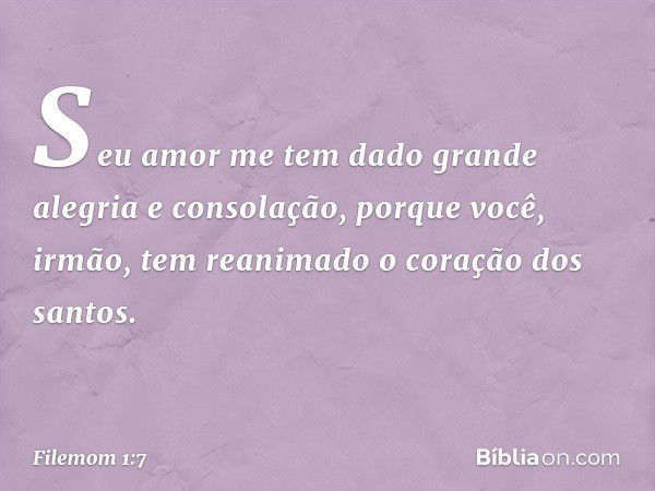 Seu amor me tem dado grande alegria e consolação, porque você, irmão, tem reanimado o coração dos santos. -- Filemom 1:7