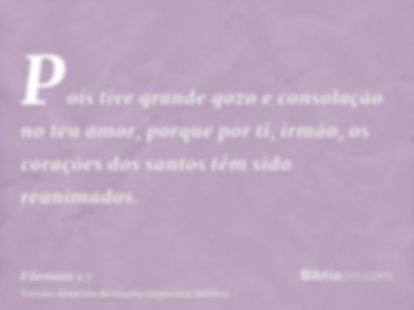 Pois tive grande gozo e consolação no teu amor, porque por ti, irmão, os corações dos santos têm sido reanimados.