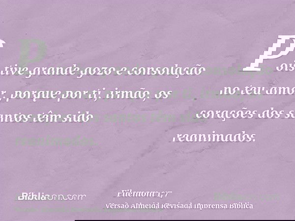 Pois tive grande gozo e consolação no teu amor, porque por ti, irmão, os corações dos santos têm sido reanimados.