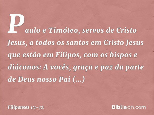 Paulo e Timóteo, servos de Cristo Jesus,
a todos os santos em Cristo Jesus que estão em Filipos, com os bispos e diáconos: A vocês, graça e paz da parte de Deus