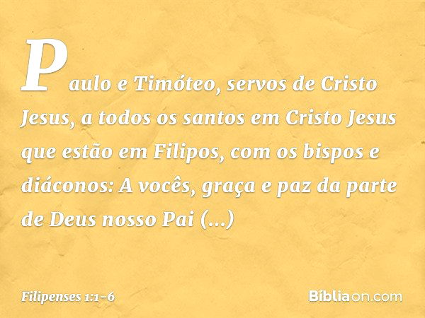 Paulo e Timóteo, servos de Cristo Jesus,
a todos os santos em Cristo Jesus que estão em Filipos, com os bispos e diáconos: A vocês, graça e paz da parte de Deus